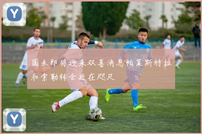 国米即将迎来双喜消息帕莱斯特拉和索勒转会近在咫尺