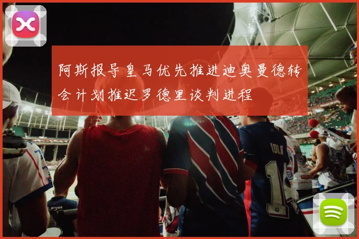阿斯报导皇马优先推进迪奥曼德转会计划推迟罗德里谈判进程