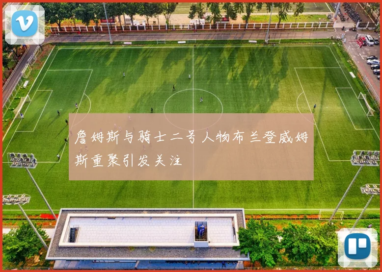 詹姆斯与骑士二号人物布兰登威姆斯重聚引发关注