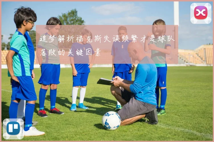 追梦解析福克斯失误频繁才是球队落败的关键因素
