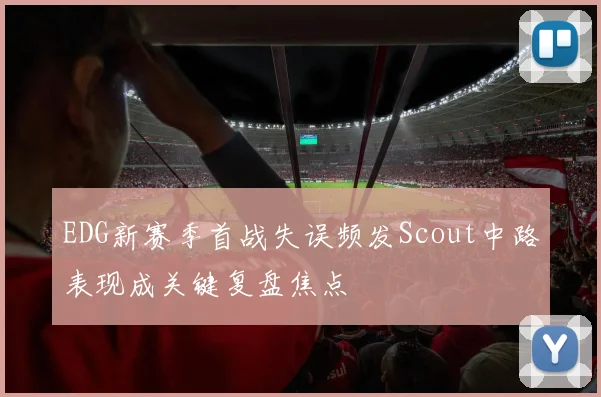 EDG新赛季首战失误频发Scout中路表现成关键复盘焦点