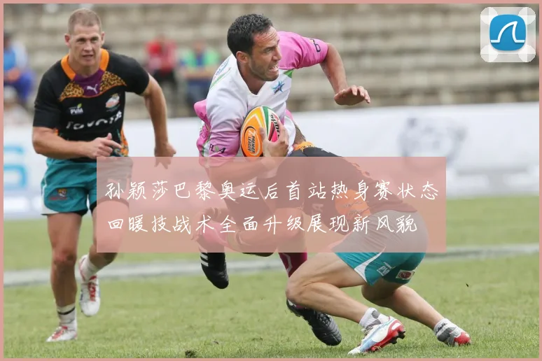 孙颖莎巴黎奥运后首站热身赛状态回暖技战术全面升级展现新风貌