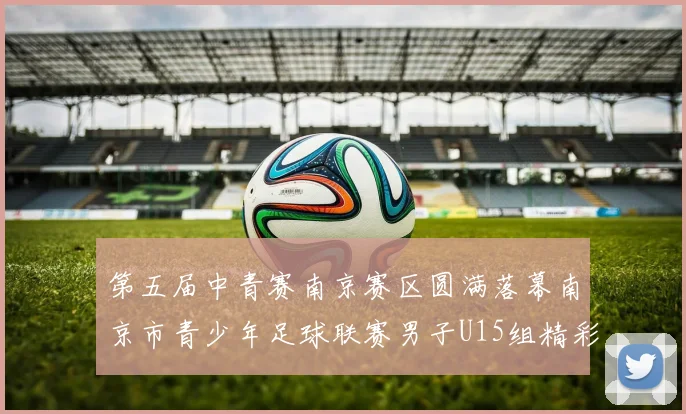 第五届中青赛南京赛区圆满落幕南京市青少年足球联赛男子U15组精彩回顾