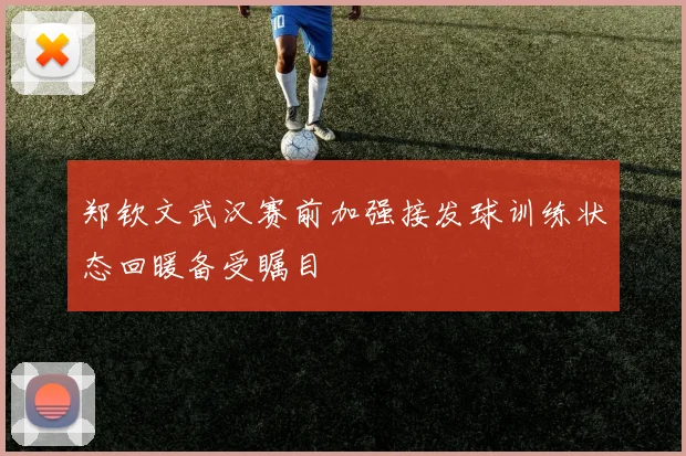 郑钦文武汉赛前加强接发球训练状态回暖备受瞩目