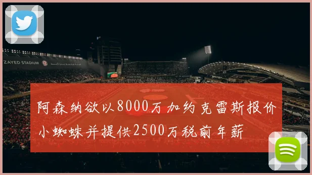 阿森纳欲以8000万加约克雷斯报价小蜘蛛并提供2500万税前年薪