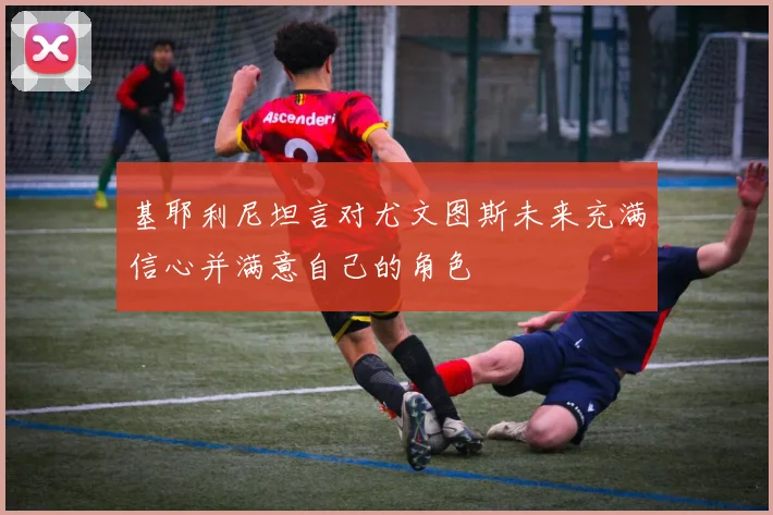 基耶利尼坦言对尤文图斯未来充满信心并满意自己的角色